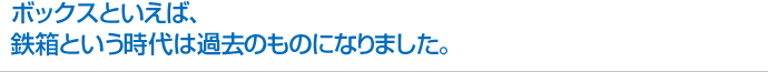 ボックスといえば、鉄箱という時代は過去のものになりました。